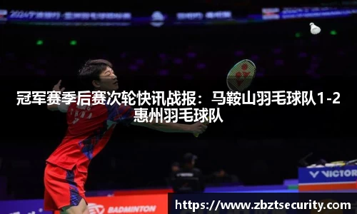 冠军赛季后赛次轮快讯战报：马鞍山羽毛球队1-2惠州羽毛球队